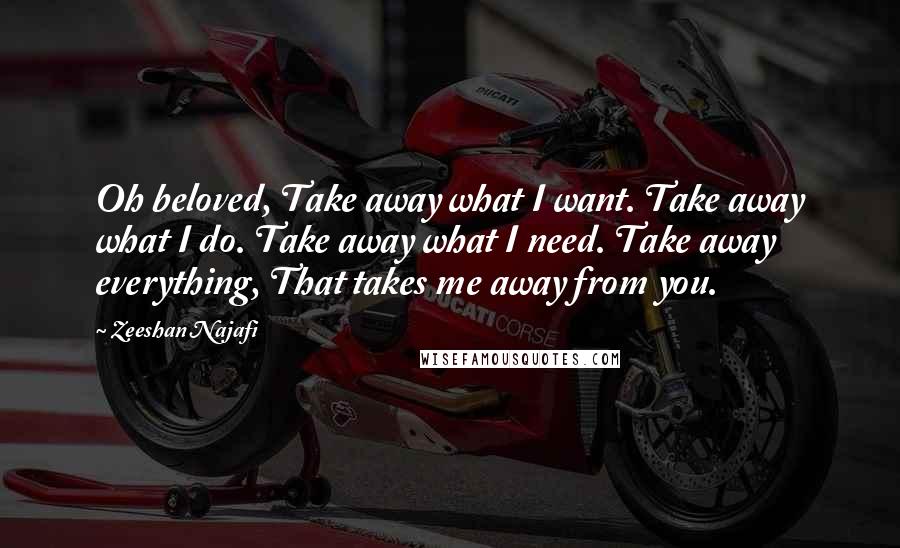 Zeeshan Najafi Quotes: Oh beloved, Take away what I want. Take away what I do. Take away what I need. Take away everything, That takes me away from you.