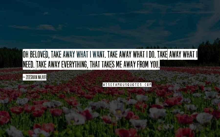 Zeeshan Najafi Quotes: Oh beloved, Take away what I want. Take away what I do. Take away what I need. Take away everything, That takes me away from you.