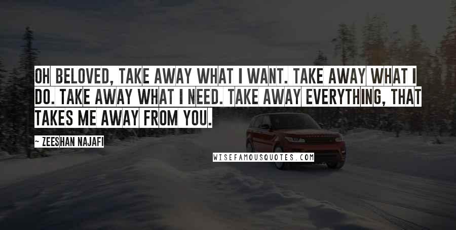 Zeeshan Najafi Quotes: Oh beloved, Take away what I want. Take away what I do. Take away what I need. Take away everything, That takes me away from you.