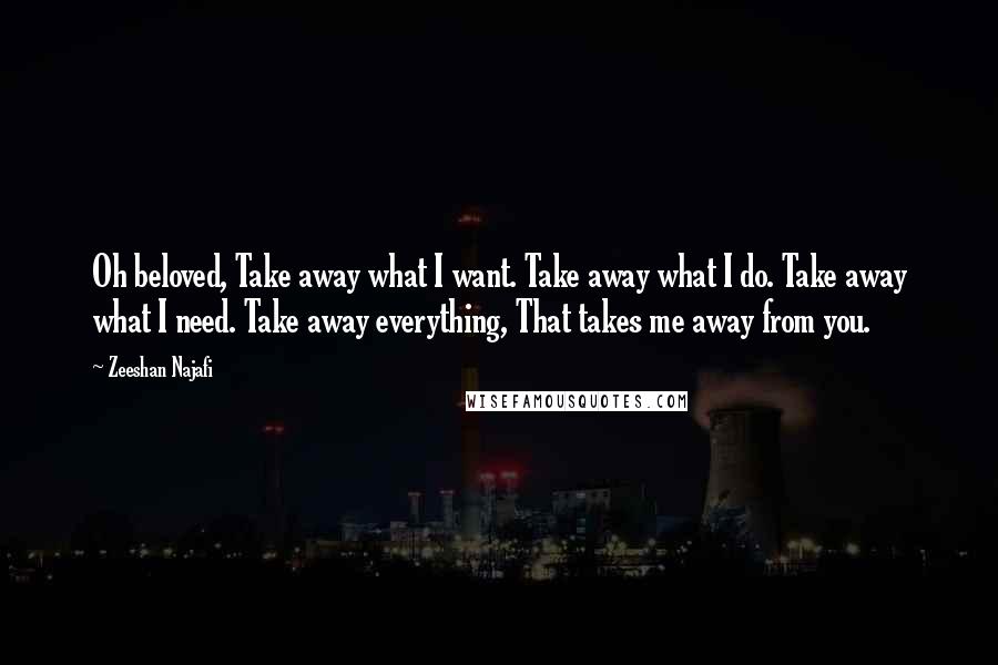 Zeeshan Najafi Quotes: Oh beloved, Take away what I want. Take away what I do. Take away what I need. Take away everything, That takes me away from you.