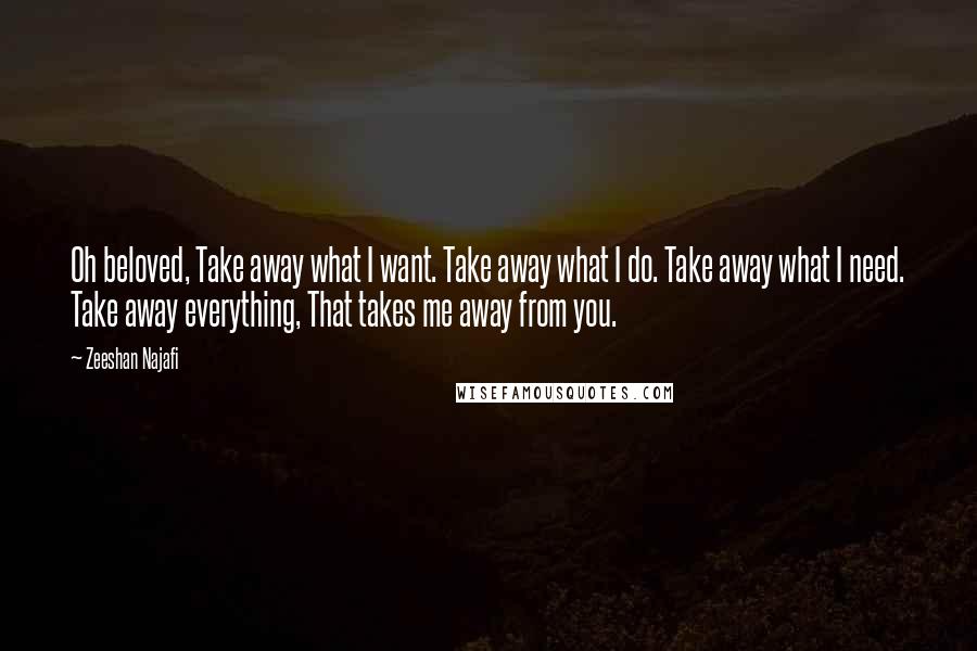 Zeeshan Najafi Quotes: Oh beloved, Take away what I want. Take away what I do. Take away what I need. Take away everything, That takes me away from you.