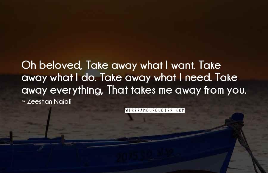 Zeeshan Najafi Quotes: Oh beloved, Take away what I want. Take away what I do. Take away what I need. Take away everything, That takes me away from you.