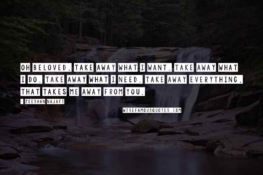 Zeeshan Najafi Quotes: Oh beloved, Take away what I want. Take away what I do. Take away what I need. Take away everything, That takes me away from you.