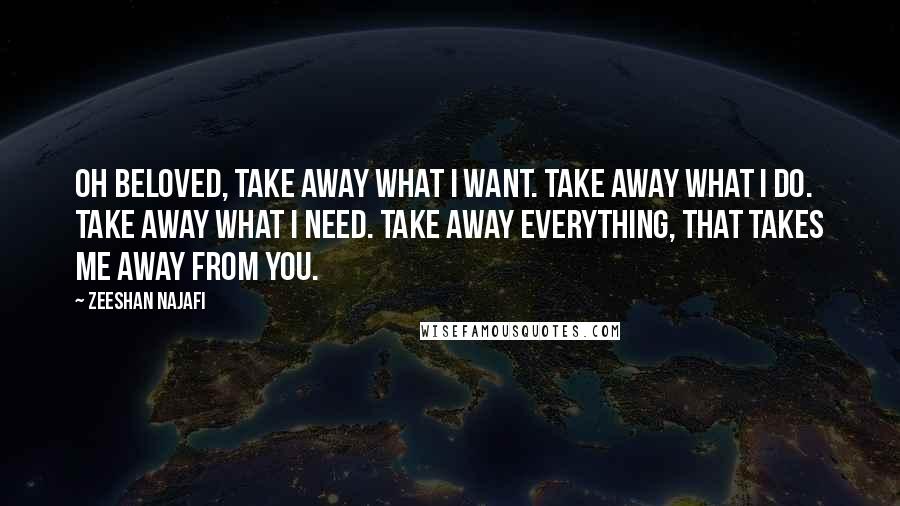 Zeeshan Najafi Quotes: Oh beloved, Take away what I want. Take away what I do. Take away what I need. Take away everything, That takes me away from you.