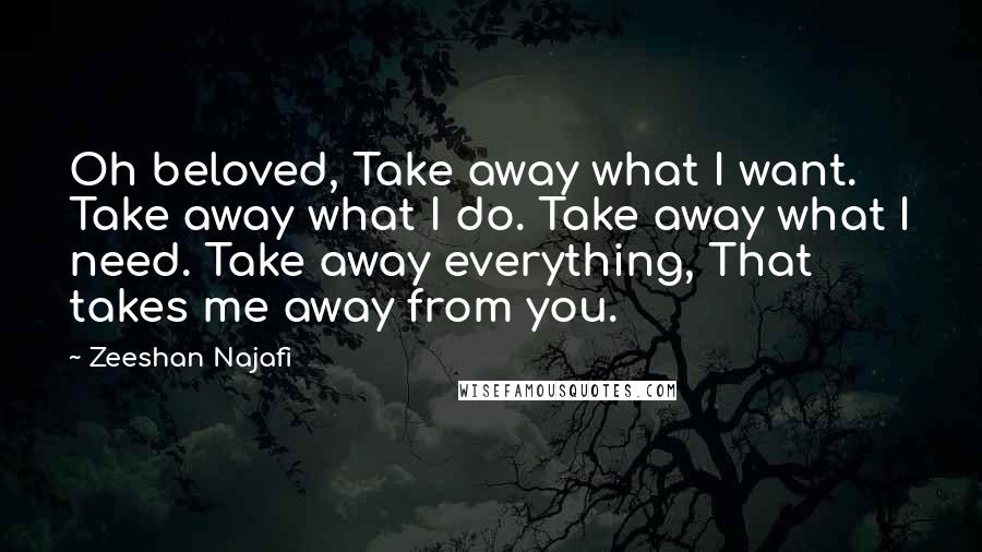 Zeeshan Najafi Quotes: Oh beloved, Take away what I want. Take away what I do. Take away what I need. Take away everything, That takes me away from you.