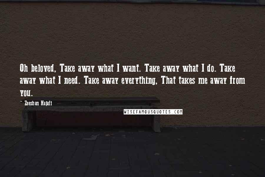 Zeeshan Najafi Quotes: Oh beloved, Take away what I want. Take away what I do. Take away what I need. Take away everything, That takes me away from you.