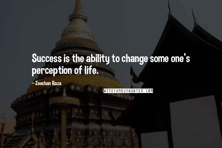 Zeeshan Raza Quotes: Success is the ability to change some one's perception of life.