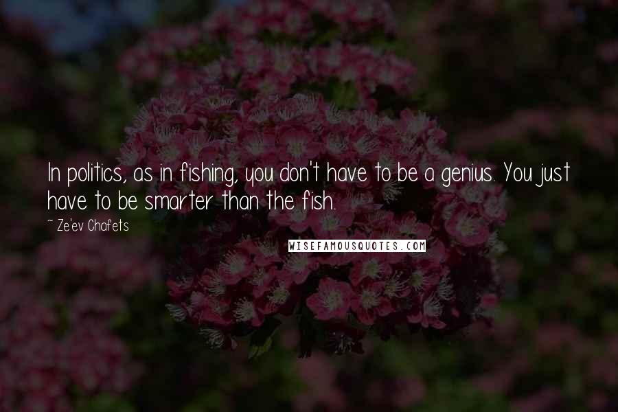 Ze'ev Chafets Quotes: In politics, as in fishing, you don't have to be a genius. You just have to be smarter than the fish.