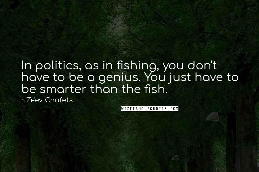 Ze'ev Chafets Quotes: In politics, as in fishing, you don't have to be a genius. You just have to be smarter than the fish.