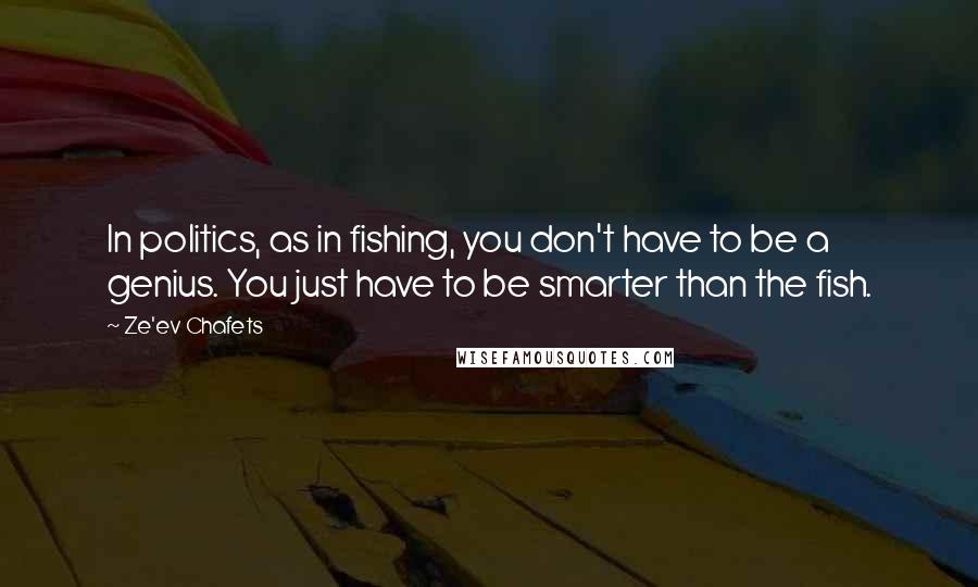 Ze'ev Chafets Quotes: In politics, as in fishing, you don't have to be a genius. You just have to be smarter than the fish.