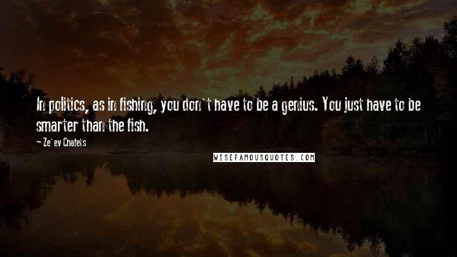 Ze'ev Chafets Quotes: In politics, as in fishing, you don't have to be a genius. You just have to be smarter than the fish.