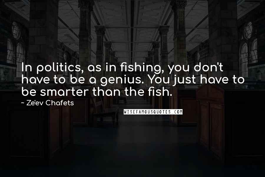 Ze'ev Chafets Quotes: In politics, as in fishing, you don't have to be a genius. You just have to be smarter than the fish.