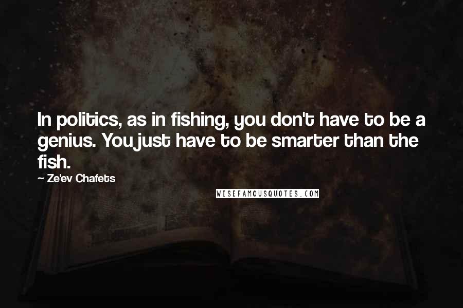 Ze'ev Chafets Quotes: In politics, as in fishing, you don't have to be a genius. You just have to be smarter than the fish.