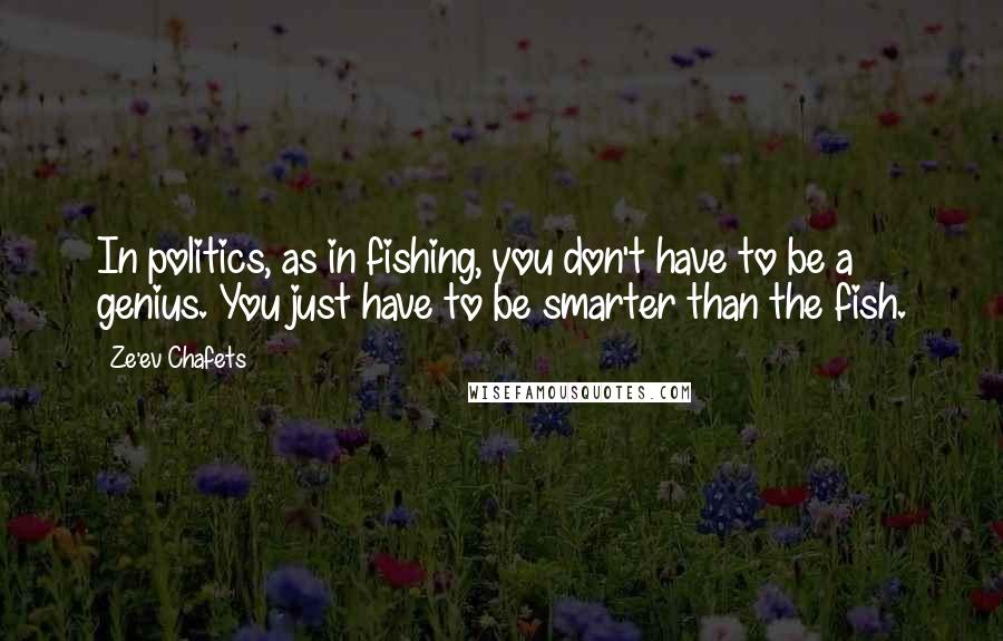 Ze'ev Chafets Quotes: In politics, as in fishing, you don't have to be a genius. You just have to be smarter than the fish.