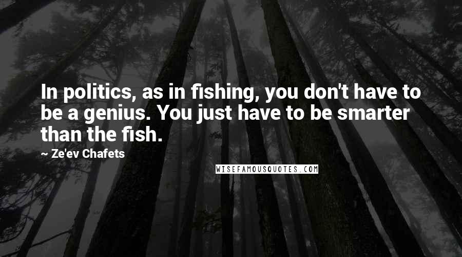 Ze'ev Chafets Quotes: In politics, as in fishing, you don't have to be a genius. You just have to be smarter than the fish.