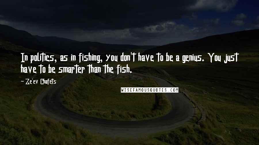 Ze'ev Chafets Quotes: In politics, as in fishing, you don't have to be a genius. You just have to be smarter than the fish.
