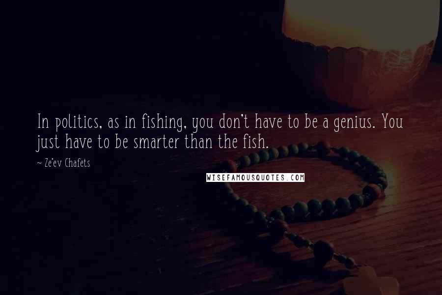 Ze'ev Chafets Quotes: In politics, as in fishing, you don't have to be a genius. You just have to be smarter than the fish.