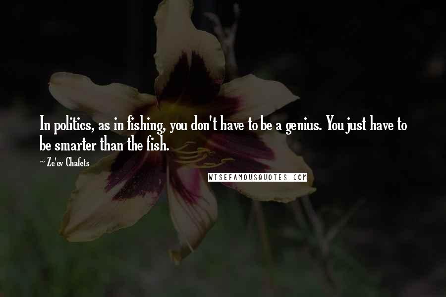 Ze'ev Chafets Quotes: In politics, as in fishing, you don't have to be a genius. You just have to be smarter than the fish.