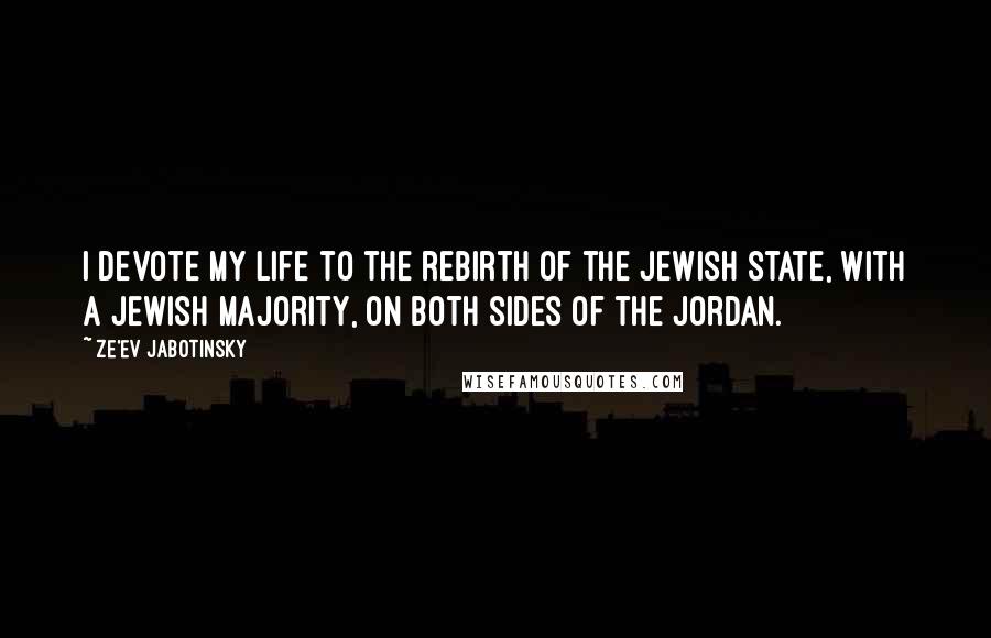 Ze'ev Jabotinsky Quotes: I devote my life to the rebirth of the Jewish State, with a Jewish majority, on both sides of the Jordan.