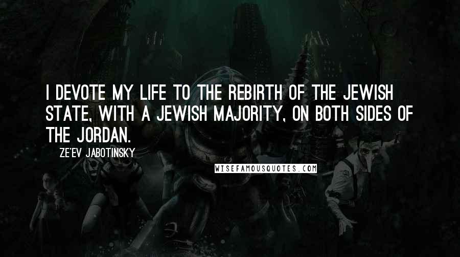 Ze'ev Jabotinsky Quotes: I devote my life to the rebirth of the Jewish State, with a Jewish majority, on both sides of the Jordan.