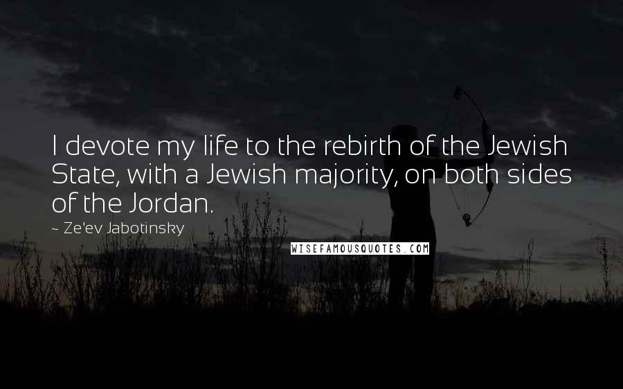 Ze'ev Jabotinsky Quotes: I devote my life to the rebirth of the Jewish State, with a Jewish majority, on both sides of the Jordan.