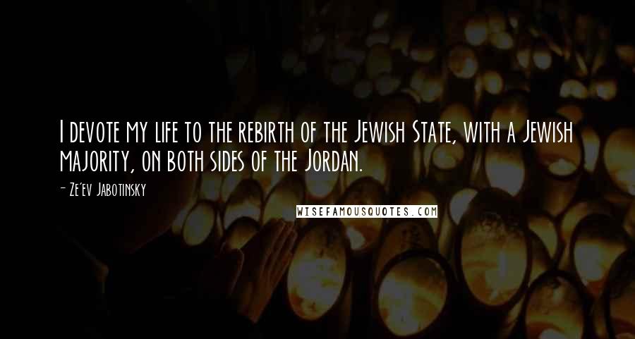 Ze'ev Jabotinsky Quotes: I devote my life to the rebirth of the Jewish State, with a Jewish majority, on both sides of the Jordan.