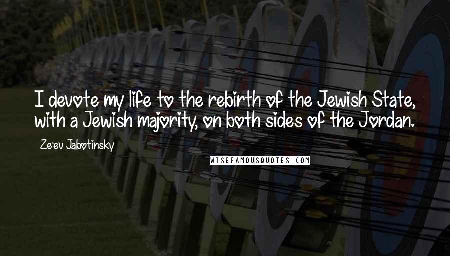 Ze'ev Jabotinsky Quotes: I devote my life to the rebirth of the Jewish State, with a Jewish majority, on both sides of the Jordan.