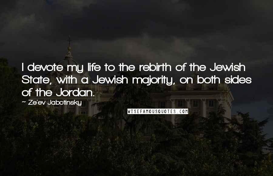 Ze'ev Jabotinsky Quotes: I devote my life to the rebirth of the Jewish State, with a Jewish majority, on both sides of the Jordan.