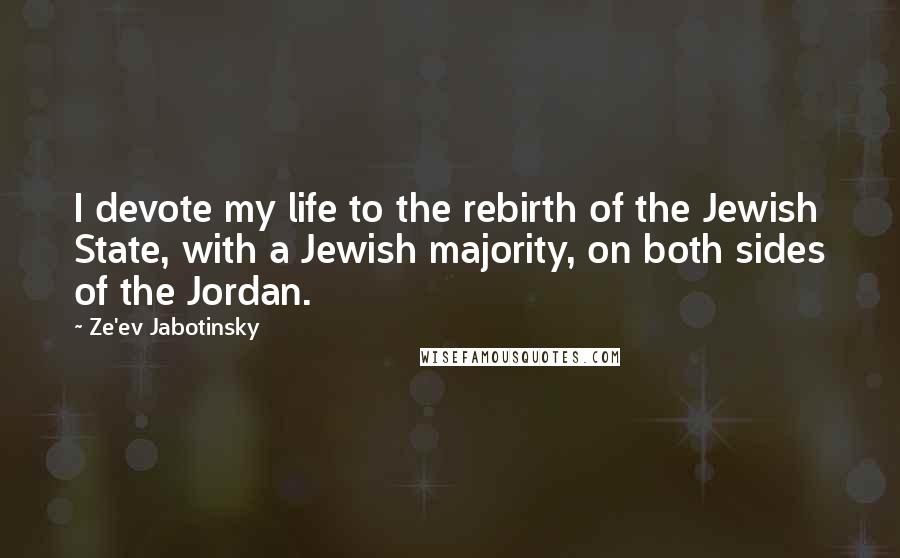 Ze'ev Jabotinsky Quotes: I devote my life to the rebirth of the Jewish State, with a Jewish majority, on both sides of the Jordan.