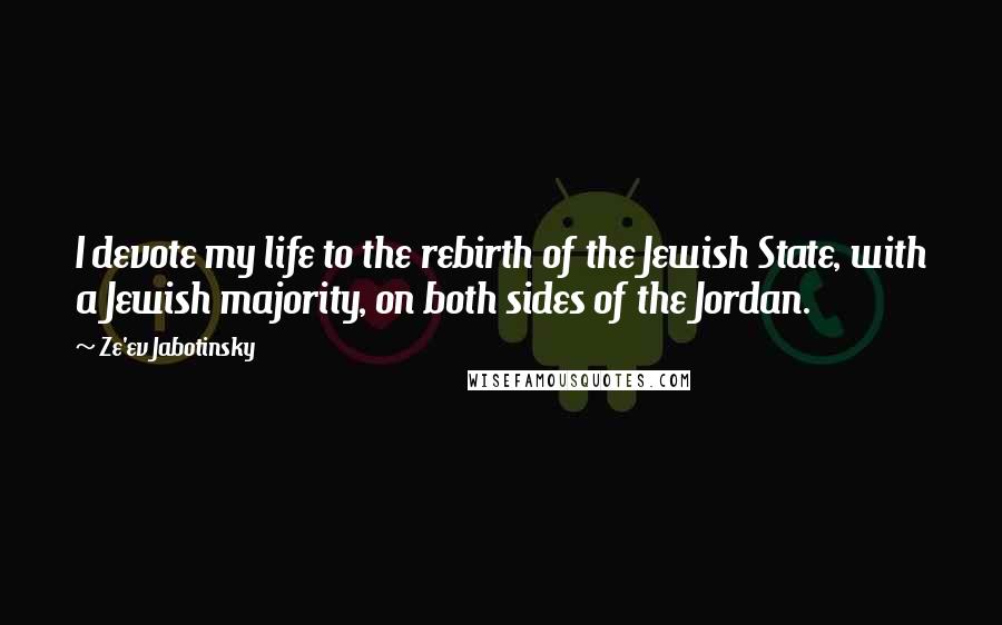 Ze'ev Jabotinsky Quotes: I devote my life to the rebirth of the Jewish State, with a Jewish majority, on both sides of the Jordan.