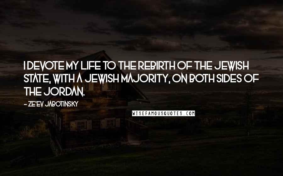 Ze'ev Jabotinsky Quotes: I devote my life to the rebirth of the Jewish State, with a Jewish majority, on both sides of the Jordan.