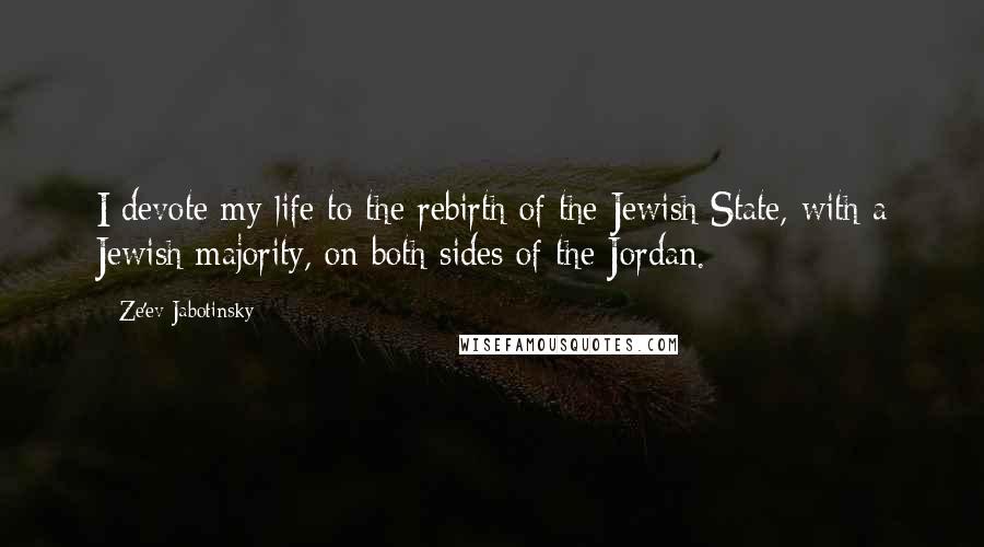 Ze'ev Jabotinsky Quotes: I devote my life to the rebirth of the Jewish State, with a Jewish majority, on both sides of the Jordan.