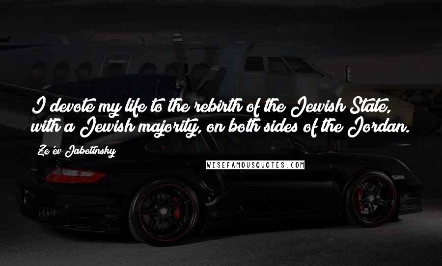 Ze'ev Jabotinsky Quotes: I devote my life to the rebirth of the Jewish State, with a Jewish majority, on both sides of the Jordan.