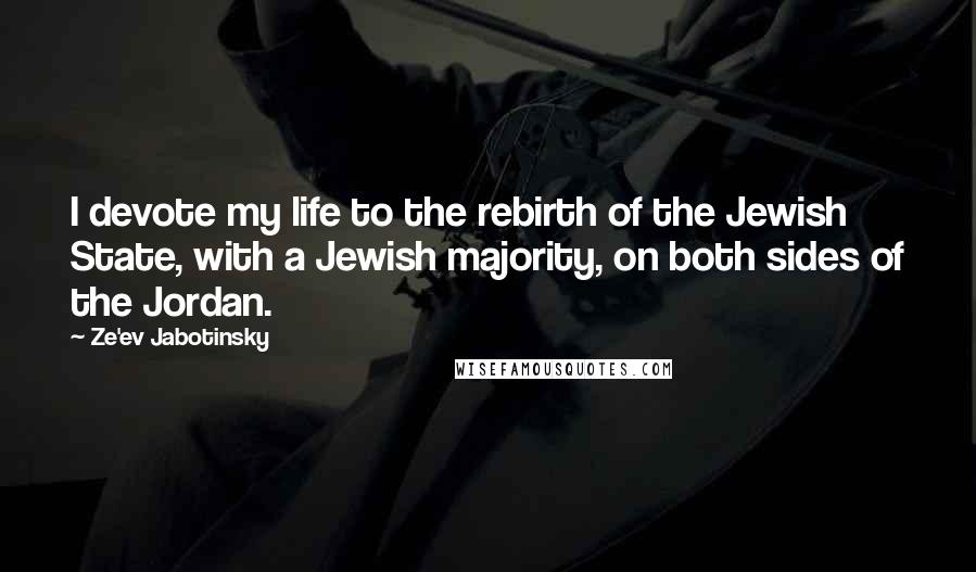 Ze'ev Jabotinsky Quotes: I devote my life to the rebirth of the Jewish State, with a Jewish majority, on both sides of the Jordan.