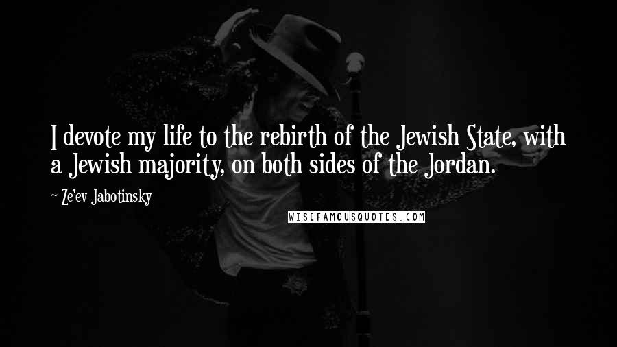 Ze'ev Jabotinsky Quotes: I devote my life to the rebirth of the Jewish State, with a Jewish majority, on both sides of the Jordan.