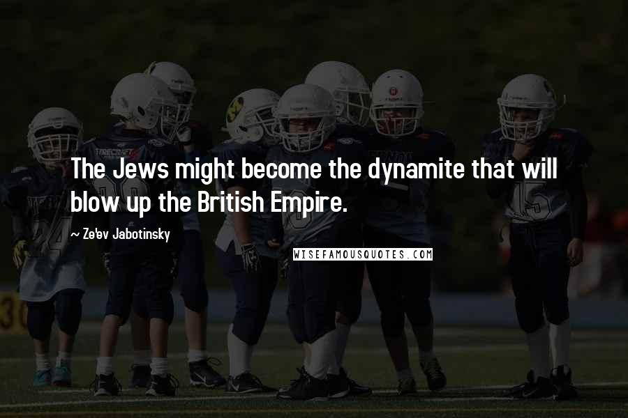 Ze'ev Jabotinsky Quotes: The Jews might become the dynamite that will blow up the British Empire.