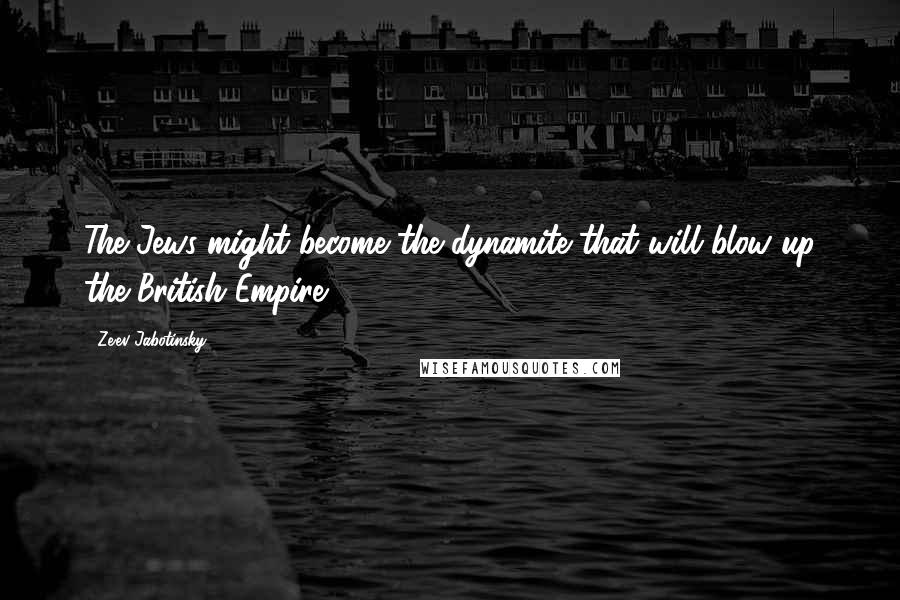 Ze'ev Jabotinsky Quotes: The Jews might become the dynamite that will blow up the British Empire.