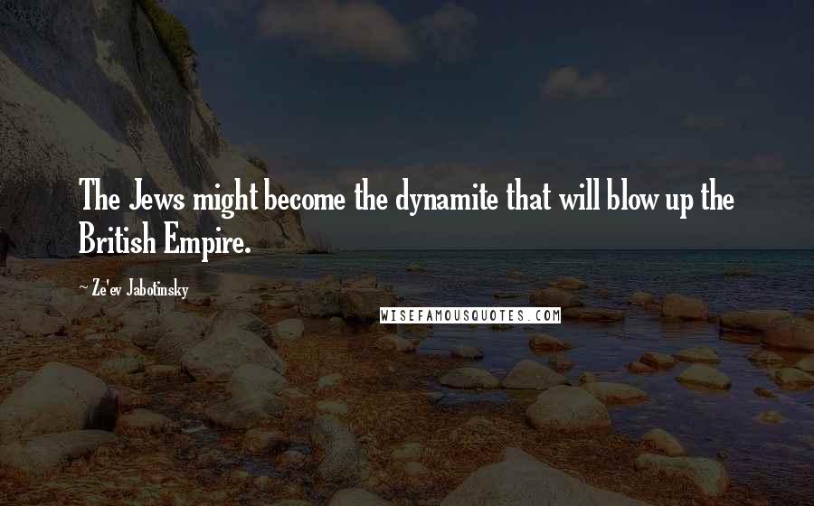 Ze'ev Jabotinsky Quotes: The Jews might become the dynamite that will blow up the British Empire.