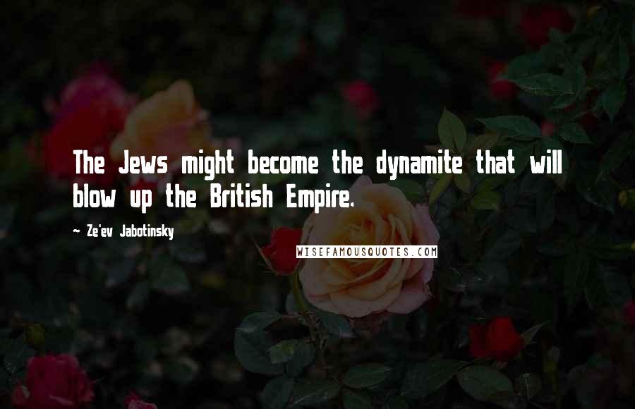 Ze'ev Jabotinsky Quotes: The Jews might become the dynamite that will blow up the British Empire.