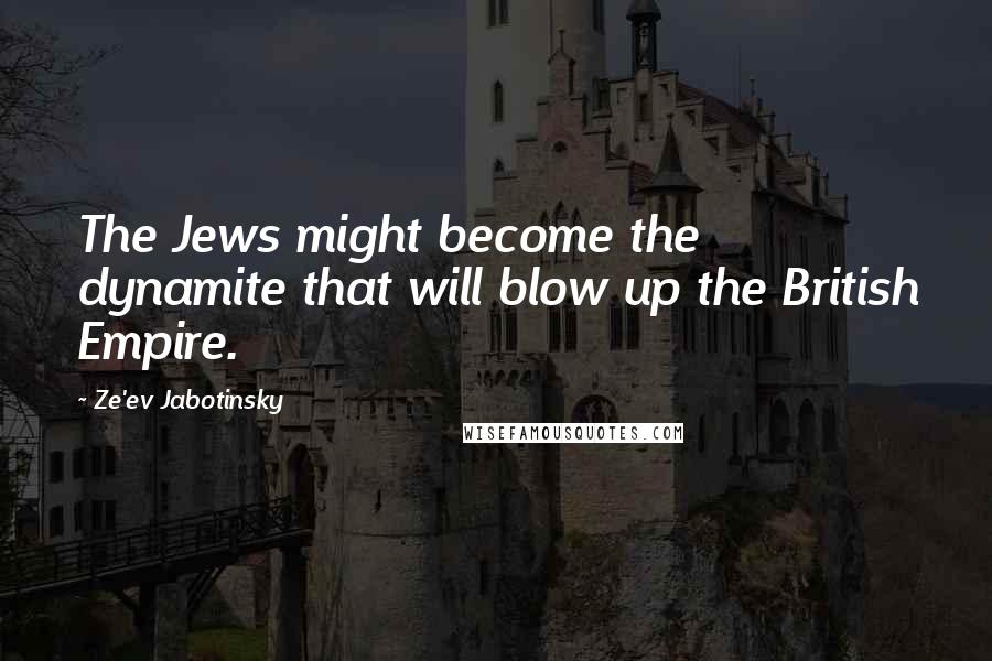 Ze'ev Jabotinsky Quotes: The Jews might become the dynamite that will blow up the British Empire.