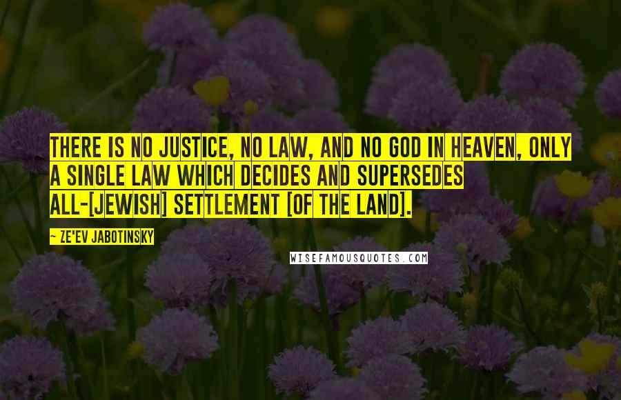 Ze'ev Jabotinsky Quotes: There is no justice, no law, and no God in heaven, only a single law which decides and supersedes all-[Jewish] settlement [of the land].
