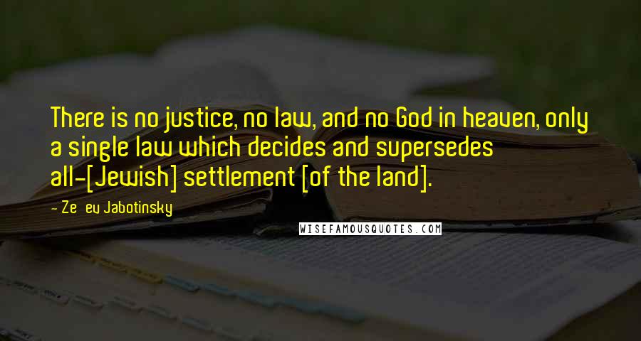 Ze'ev Jabotinsky Quotes: There is no justice, no law, and no God in heaven, only a single law which decides and supersedes all-[Jewish] settlement [of the land].