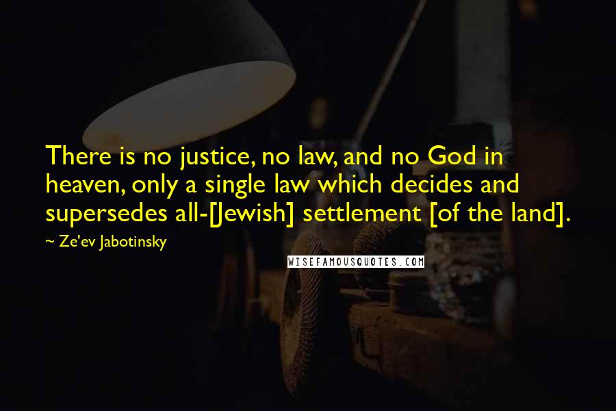 Ze'ev Jabotinsky Quotes: There is no justice, no law, and no God in heaven, only a single law which decides and supersedes all-[Jewish] settlement [of the land].