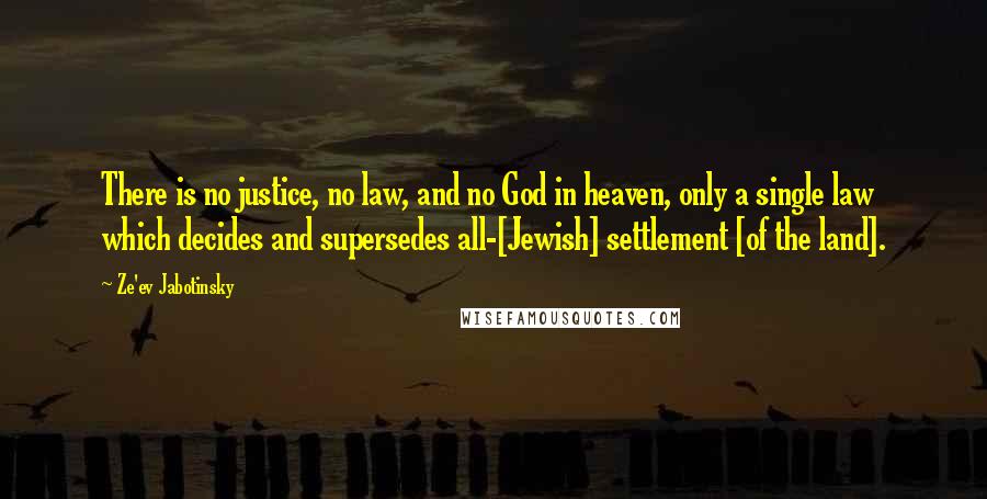 Ze'ev Jabotinsky Quotes: There is no justice, no law, and no God in heaven, only a single law which decides and supersedes all-[Jewish] settlement [of the land].