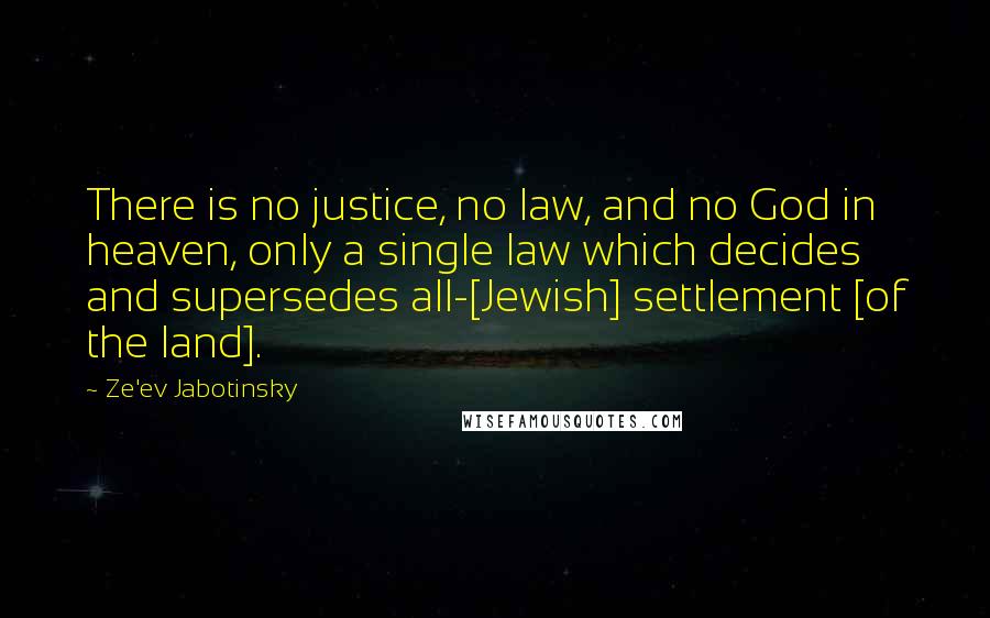 Ze'ev Jabotinsky Quotes: There is no justice, no law, and no God in heaven, only a single law which decides and supersedes all-[Jewish] settlement [of the land].