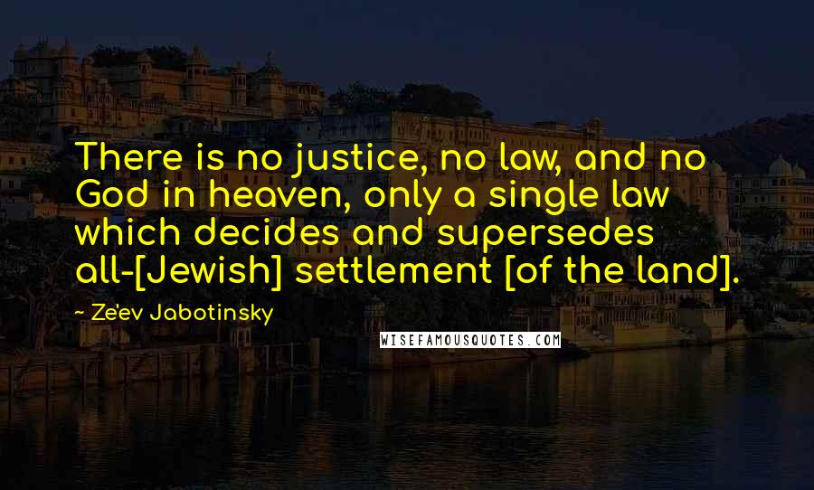 Ze'ev Jabotinsky Quotes: There is no justice, no law, and no God in heaven, only a single law which decides and supersedes all-[Jewish] settlement [of the land].