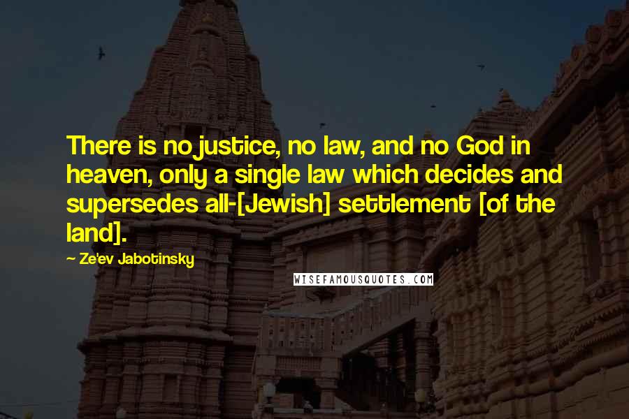 Ze'ev Jabotinsky Quotes: There is no justice, no law, and no God in heaven, only a single law which decides and supersedes all-[Jewish] settlement [of the land].