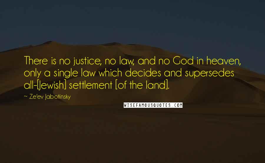 Ze'ev Jabotinsky Quotes: There is no justice, no law, and no God in heaven, only a single law which decides and supersedes all-[Jewish] settlement [of the land].