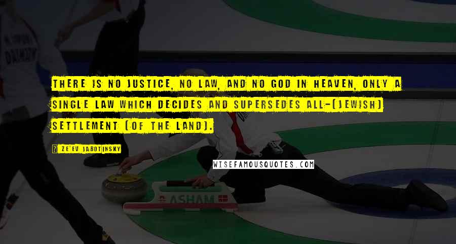 Ze'ev Jabotinsky Quotes: There is no justice, no law, and no God in heaven, only a single law which decides and supersedes all-[Jewish] settlement [of the land].