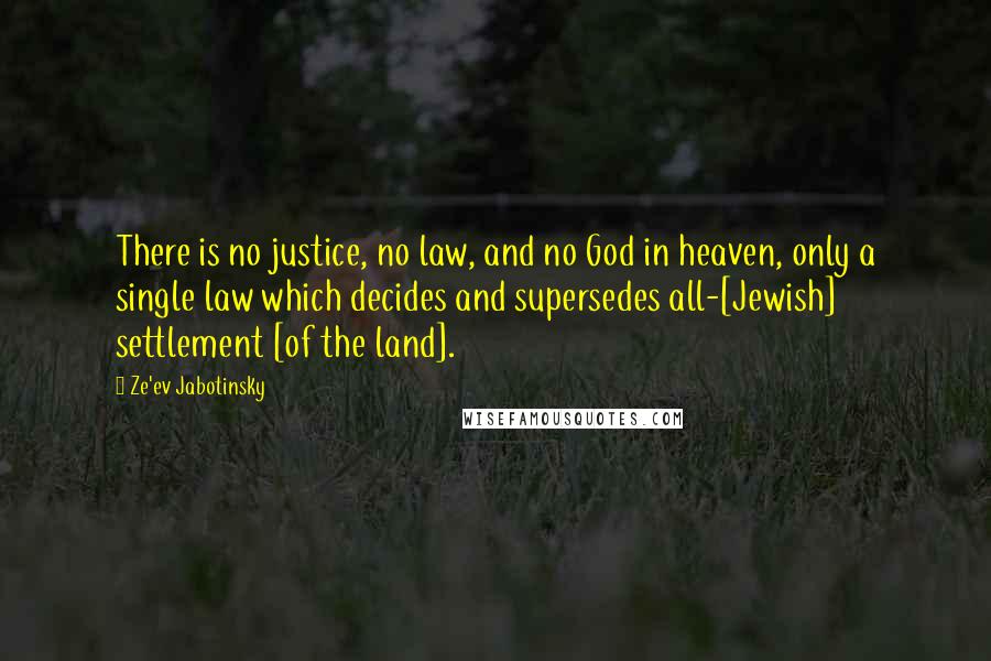 Ze'ev Jabotinsky Quotes: There is no justice, no law, and no God in heaven, only a single law which decides and supersedes all-[Jewish] settlement [of the land].